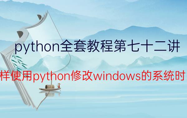 python全套教程第七十二讲 怎样使用python修改windows的系统时间？